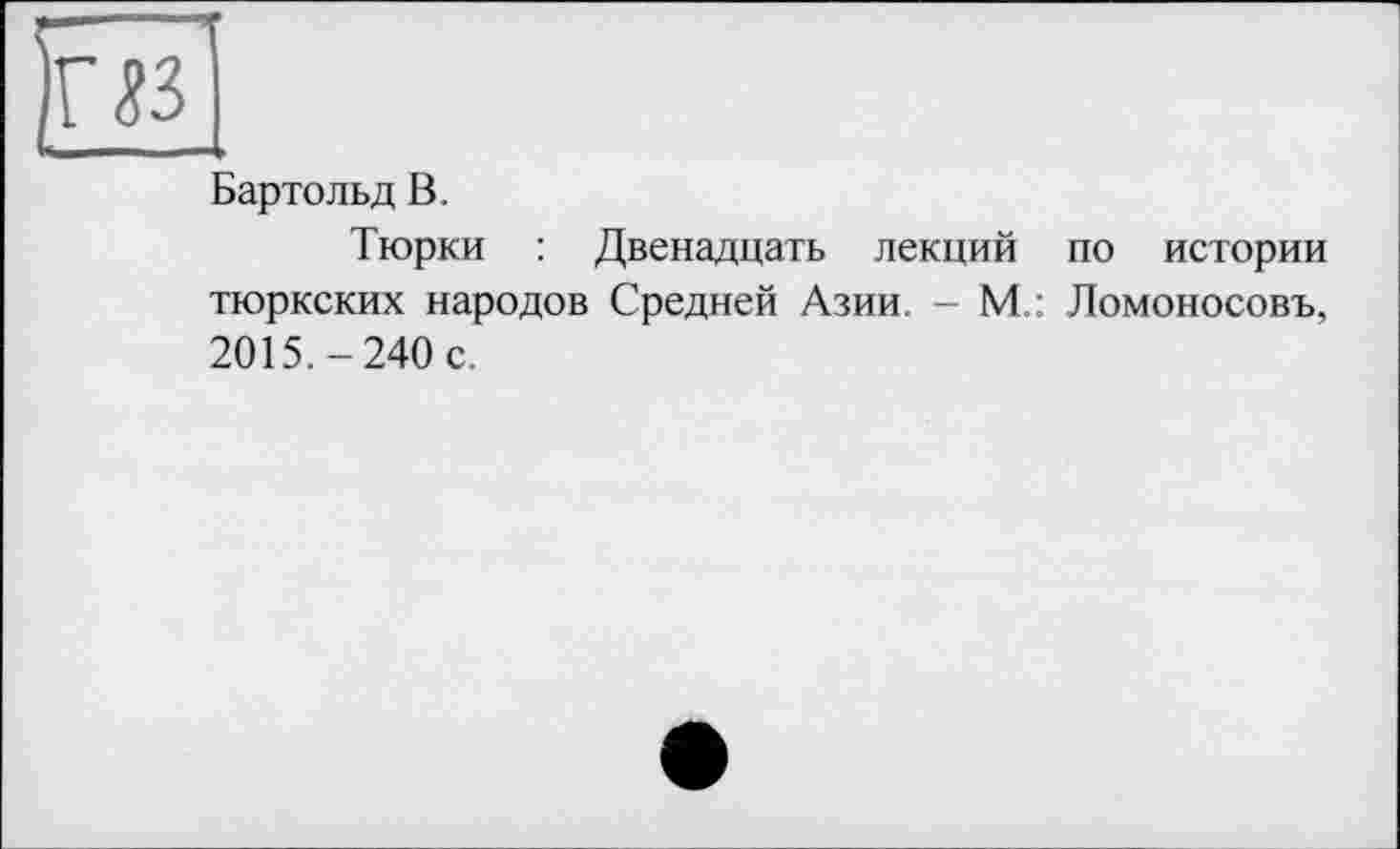 ﻿Бартольд В.
Тюрки : Двенадцать лекций по истории тюркских народов Средней Азии. - М : Ломоносовъ, 2015.-240 с.